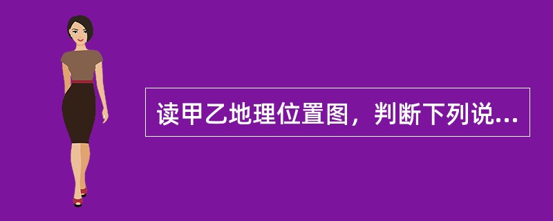 读甲乙地理位置图，判断下列说法中正确的是（）