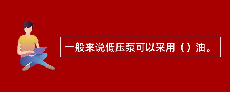 一般来说低压泵可以采用（）油。