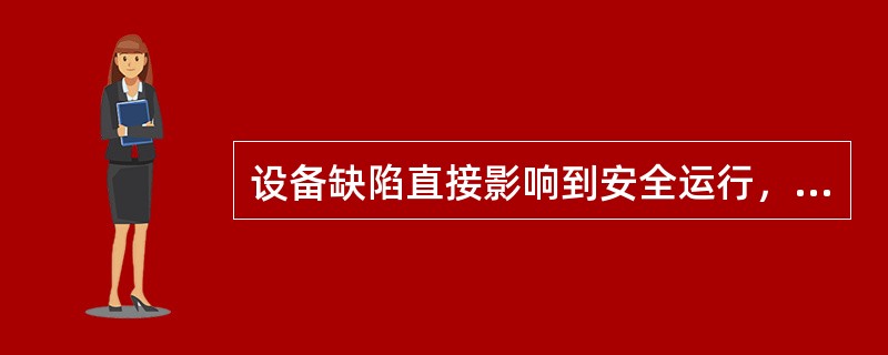 设备缺陷直接影响到安全运行，随时会导致发生事故的是（）缺陷。