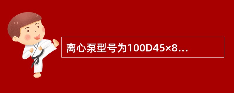 离心泵型号为100D45×8，其单级扬程为（）米水柱