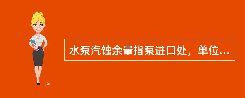 水泵汽蚀余量指泵进口处，单位重量液体所具有超过饱和蒸气压力的富裕能量。一般用它来