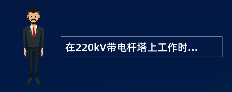 在220kV带电杆塔上工作时的安全距离为（）m。