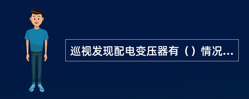 巡视发现配电变压器有（）情况时，应立即停运。