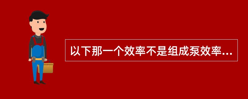 以下那一个效率不是组成泵效率的部分（）