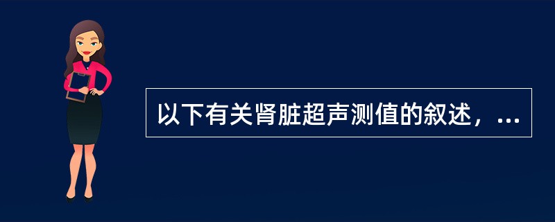 以下有关肾脏超声测值的叙述，错误的是（）。