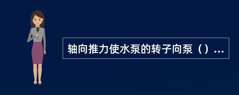 轴向推力使水泵的转子向泵（）方向窜动。