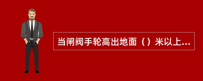 当闸阀手轮高出地面（）米以上时，应设置操作平台。