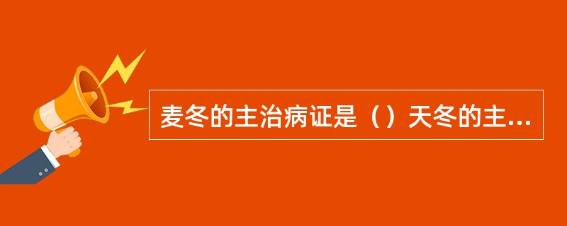 麦冬的主治病证是（）天冬的主治病证是（）