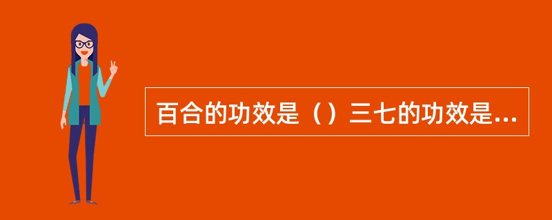 百合的功效是（）三七的功效是（）