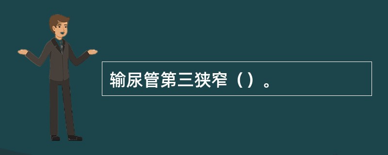 输尿管第三狭窄（）。