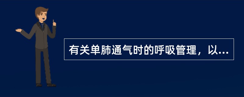 有关单肺通气时的呼吸管理，以下哪项正确（）