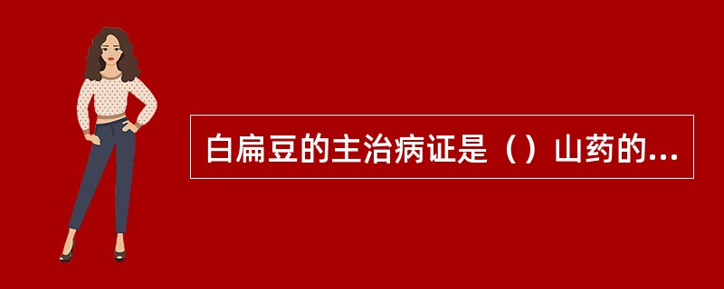 白扁豆的主治病证是（）山药的主治病证是（）