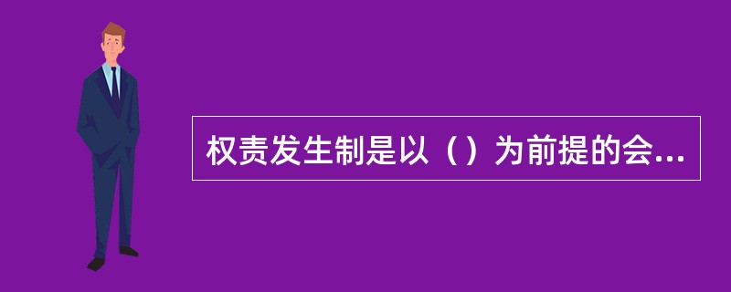 权责发生制是以（）为前提的会计基础。