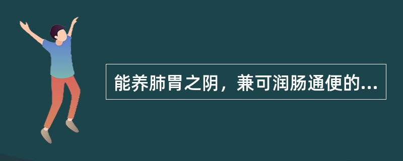 能养肺胃之阴，兼可润肠通便的药物是（）主养胃肾之阴，而生津除热的药物是（）