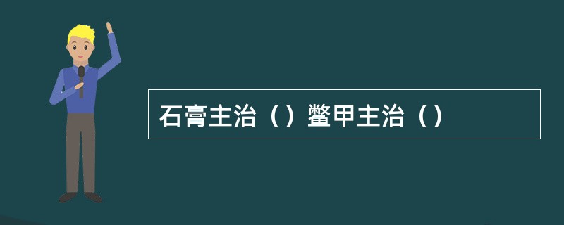 石膏主治（）鳖甲主治（）