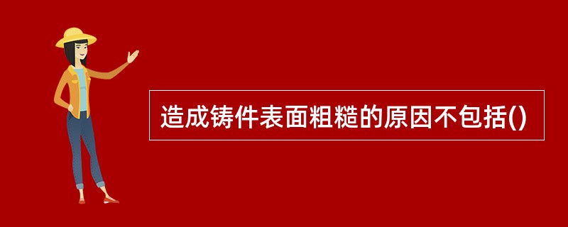 造成铸件表面粗糙的原因不包括()