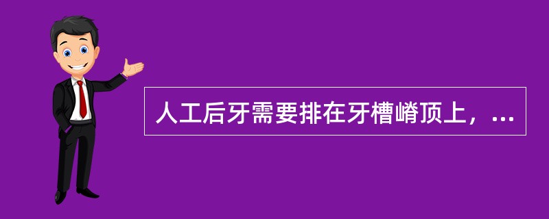 人工后牙需要排在牙槽嵴顶上，其说法错误的是()