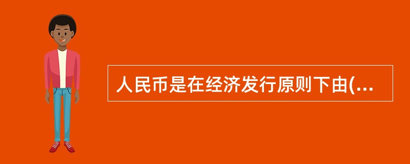 人民币是在经济发行原则下由()垄断发行，并组织人民币流通。