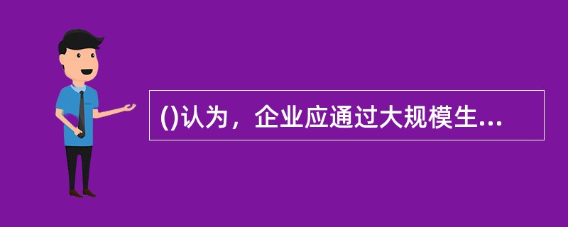 ()认为，企业应通过大规模生产和大规模分销来降低成本，扩展市场。