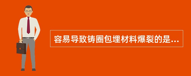 容易导致铸圈包埋材料爆裂的是()容易导致铸圈包埋材料强度降低的因素是()容易导致