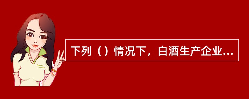 下列（）情况下，白酒生产企业应向税务机关重新申请核定白酒消费税最低计税价格。