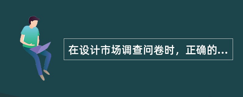 在设计市场调查问卷时，正确的说法是()