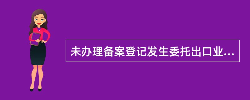 未办理备案登记发生委托出口业务的生产企业在办理出口退（免）税资格认定时，除提供委