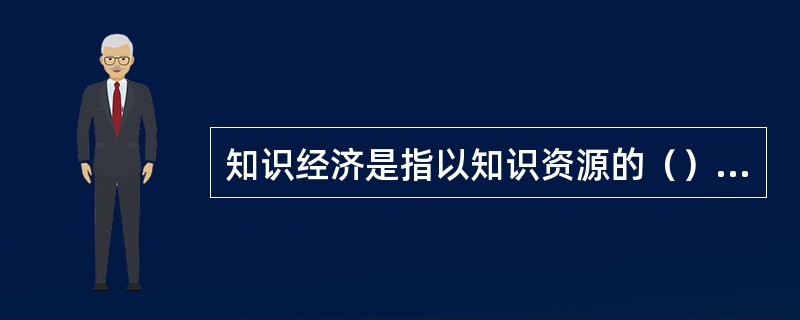 知识经济是指以知识资源的（）为重要因素的经济。