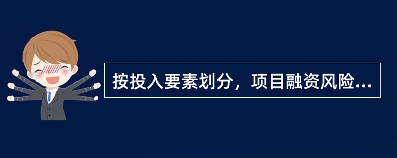 按投入要素划分，项目融资风险包括（）。