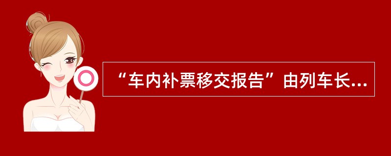 “车内补票移交报告”由列车长每次值乘终了正确编报。（部竞赛题）