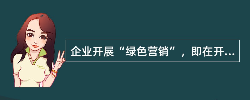 企业开展“绿色营销”，即在开展经营活动的同时，要充分考虑()。