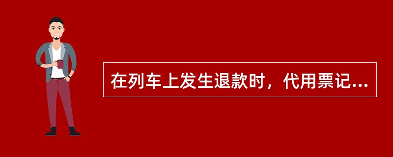 在列车上发生退款时，代用票记事栏内应注明“列车净退元”。（部竞赛题）