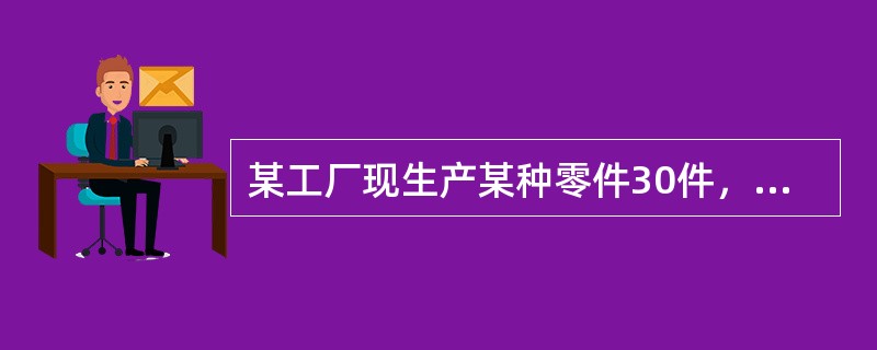 某工厂现生产某种零件30件，加工工序数为3，每道工序的单件加工时间为：t1＝5分