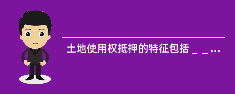 土地使用权抵押的特征包括＿＿＿＿＿。