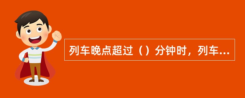 列车晚点超过（）分钟时，列车长要代表铁路通过广播向旅客道歉。