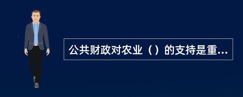 公共财政对农业（）的支持是重点，主要是加大农业科技进步，提高农业科技含量。