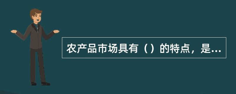 农产品市场具有（）的特点，是由于农业生产受自然条件变化影响大，而且农产品具有自给