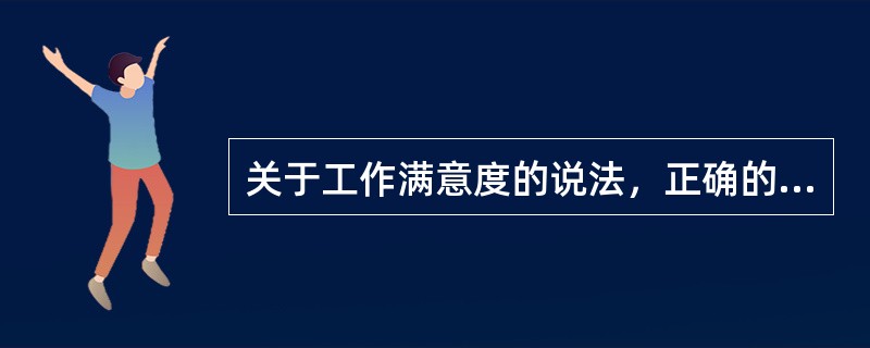 关于工作满意度的说法，正确的是（）。