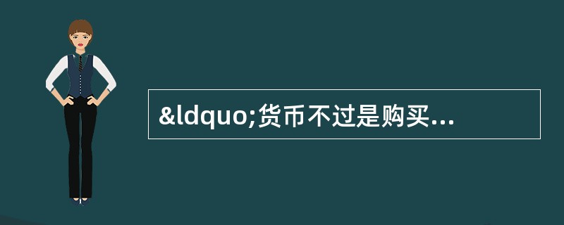 “货币不过是购买力的暂栖所，货币数量的变动，可以使收入、就业、物价也