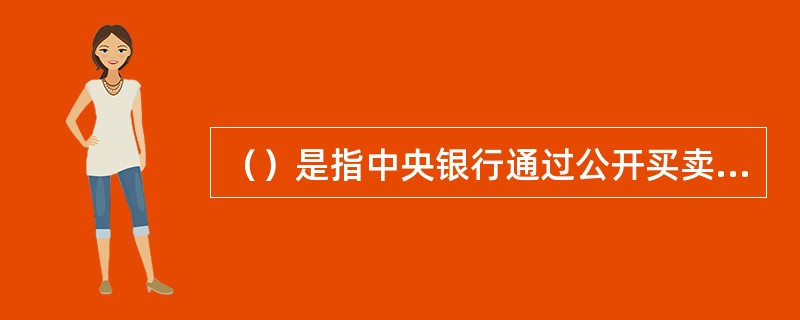 （）是指中央银行通过公开买卖政府债券，吞吐基础货币，调节货币供应量活动。