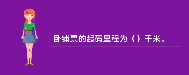 卧铺票的起码里程为（）千米。