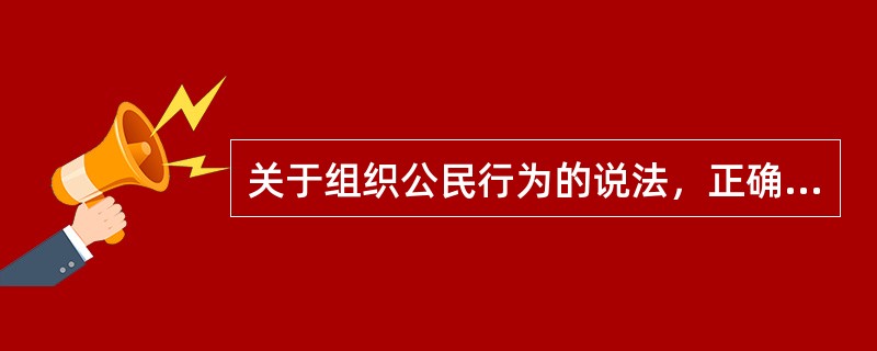 关于组织公民行为的说法，正确的是（）。