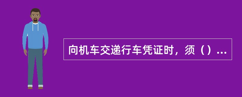 向机车交递行车凭证时，须（），交后迅速回到安全地点。