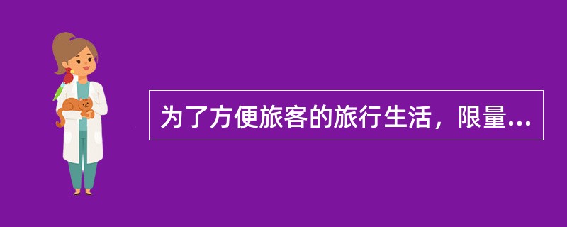 为了方便旅客的旅行生活，限量携带下列物品：军人、武警、公安人员、民兵凭法规规定的