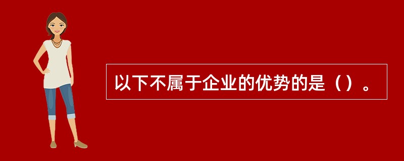 以下不属于企业的优势的是（）。