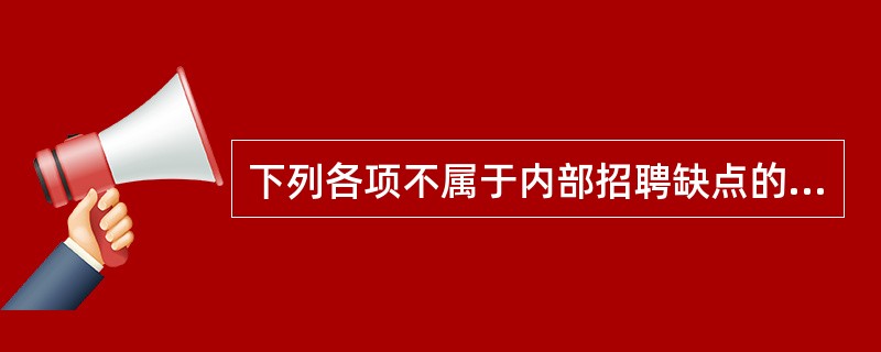 下列各项不属于内部招聘缺点的是（）。