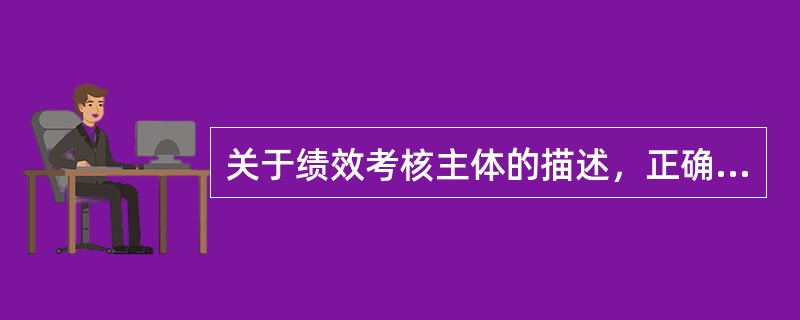 关于绩效考核主体的描述，正确的是()。