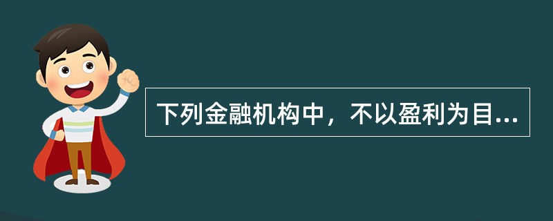 下列金融机构中，不以盈利为目标的金融机构是()。