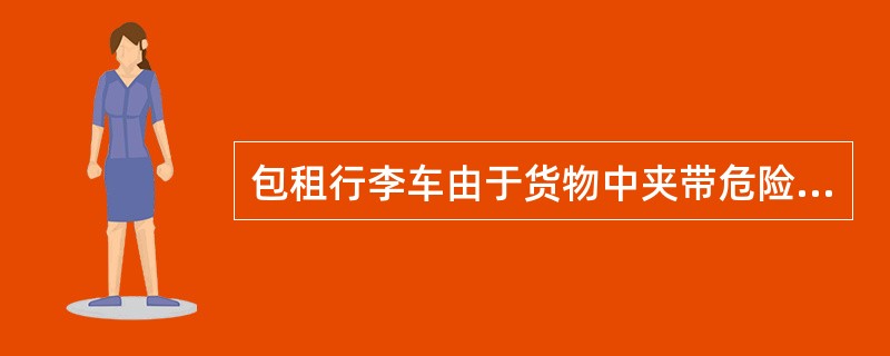 包租行李车由于货物中夹带危险品发生火灾爆炸事故，列（）主要责任。