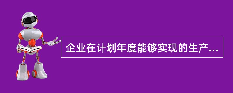 企业在计划年度能够实现的生产能力，它直接决定了近期所作生产计划，这种能力称为()